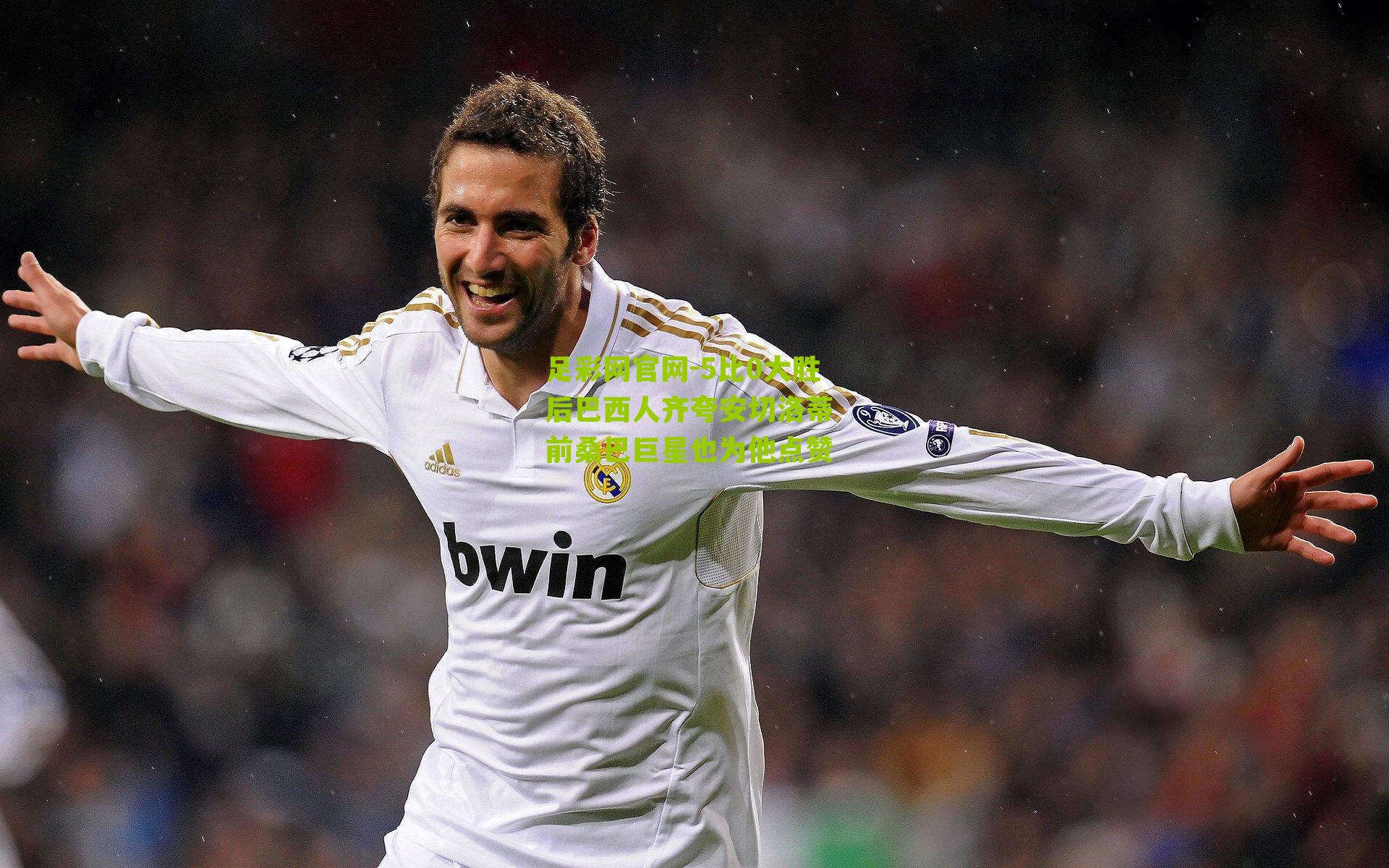 5比0大胜后巴西人齐夸安切洛蒂 前桑巴巨星也为他点赞