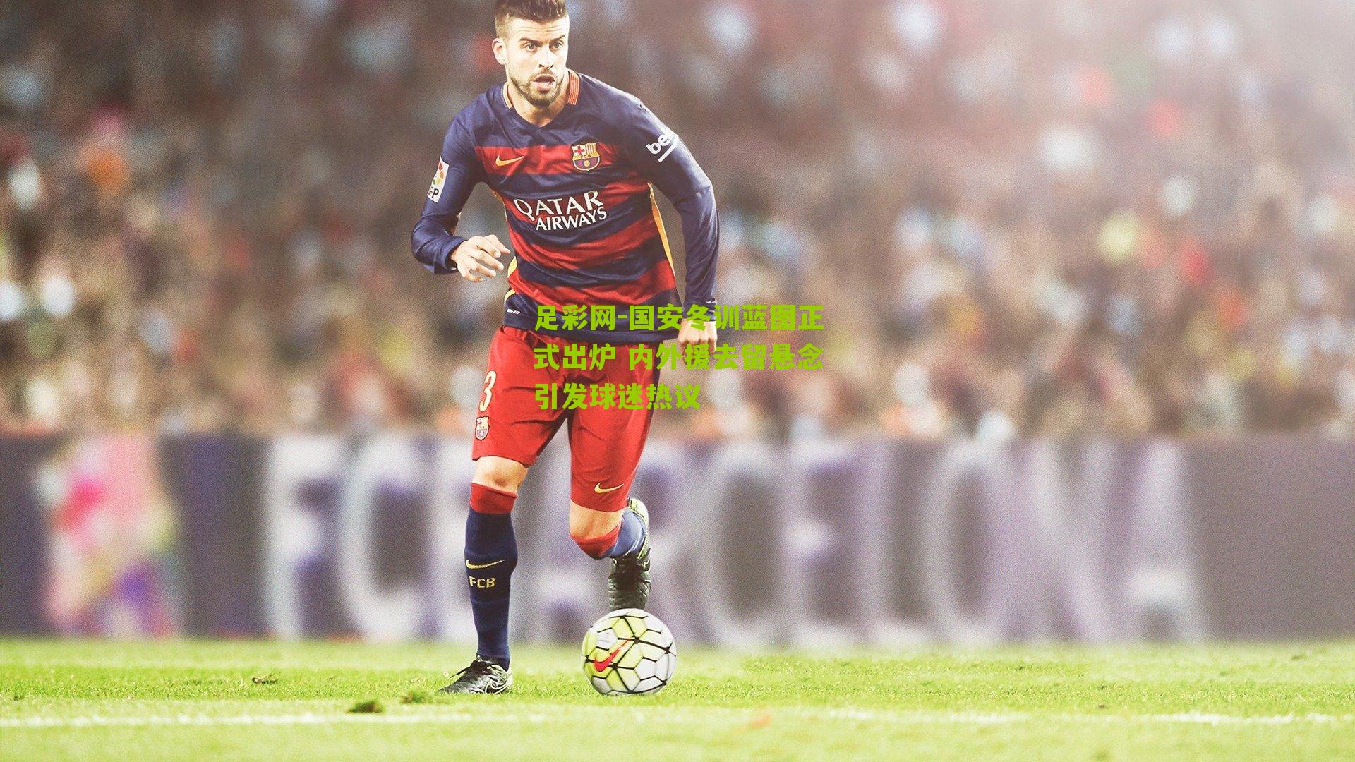 国安冬训蓝图正式出炉 内外援去留悬念引发球迷热议