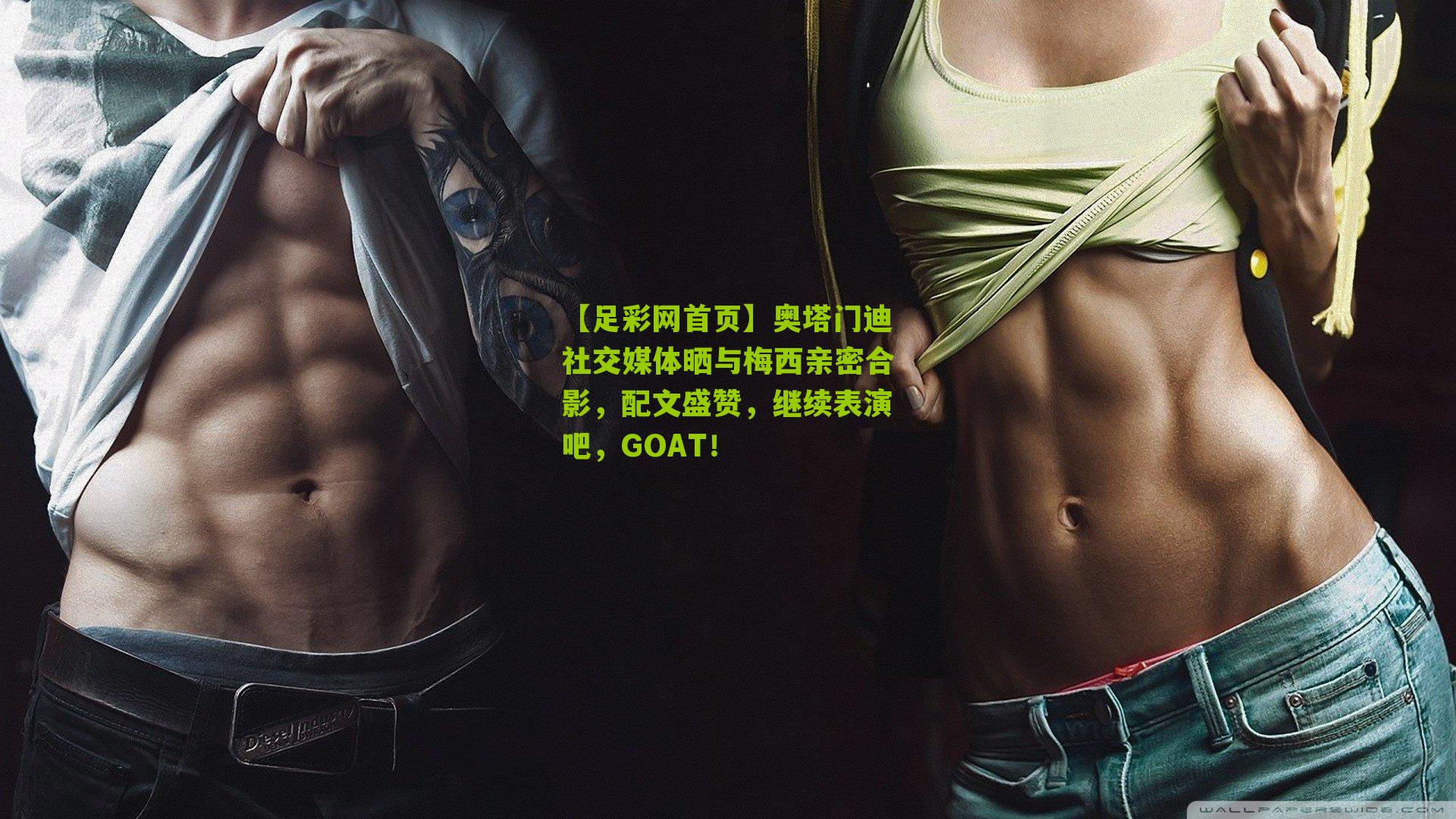 奥塔门迪社交媒体晒与梅西亲密合影，配文盛赞，继续表演吧，GOAT！