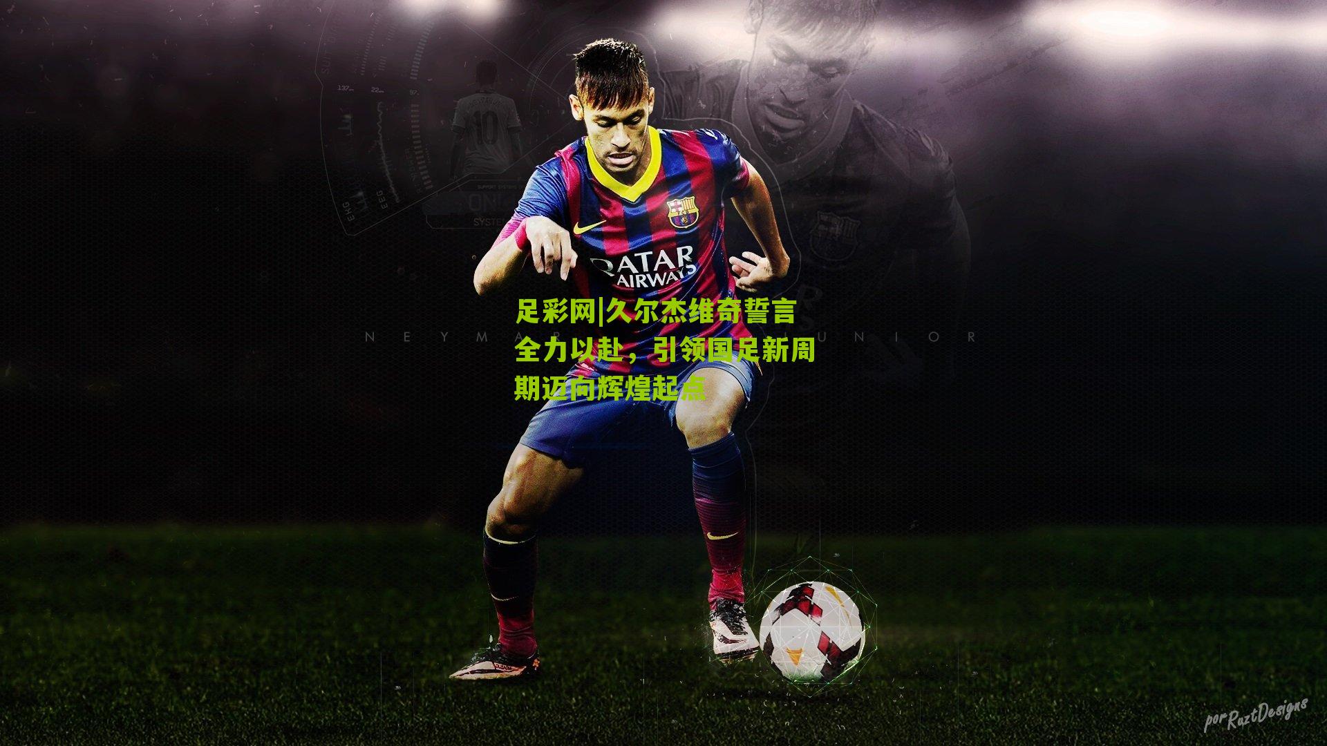 久尔杰维奇誓言全力以赴，引领国足新周期迈向辉煌起点